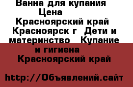 Ванна для купания › Цена ­ 300 - Красноярский край, Красноярск г. Дети и материнство » Купание и гигиена   . Красноярский край